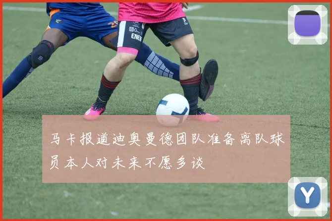 马卡报道迪奥曼德团队准备离队球员本人对未来不愿多谈